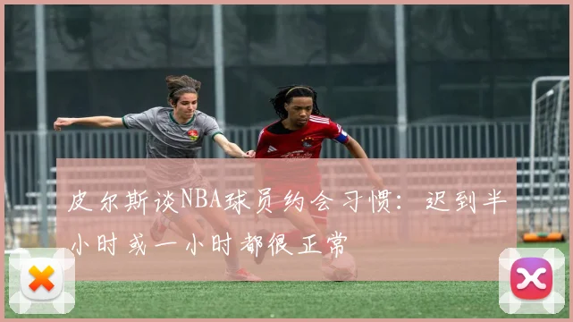 皮尔斯谈NBA球员约会习惯：迟到半小时或一小时都很正常