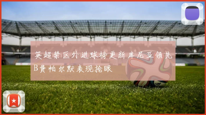 英超禁区外进球榜更新库尼亚领先B费帕尔默表现抢眼