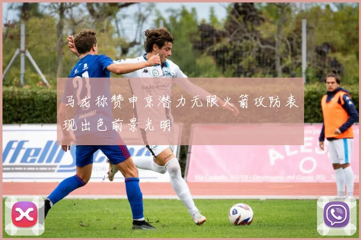 马龙称赞申京潜力无限火箭攻防表现出色前景光明