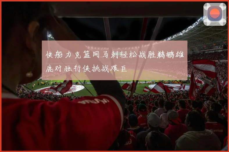 快船力克篮网马刺轻松战胜鹈鹕雄鹿对独行侠挑战艰巨