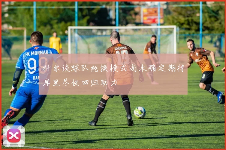 科尔谈球队轮换模式尚未确定期待库里尽快回归助力