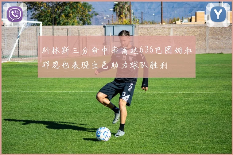科林斯三分命中率高达636巴图姆和邓恩也表现出色助力球队胜利