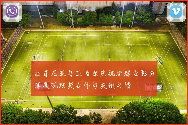 拉菲尼亚与亚马尔庆祝进球合影分享展现默契合作与友谊之情
