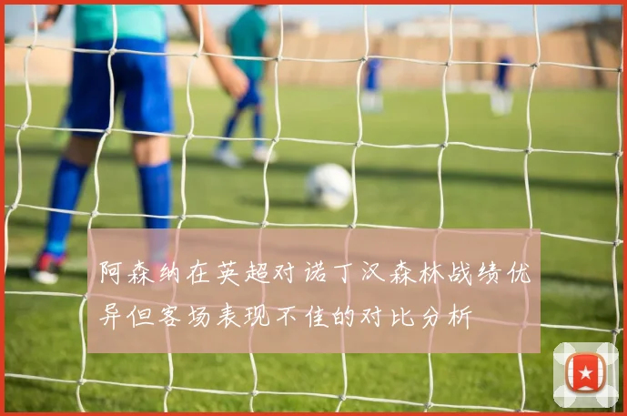 阿森纳在英超对诺丁汉森林战绩优异但客场表现不佳的对比分析