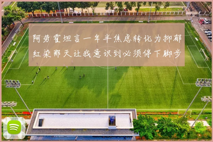 阿劳霍坦言一年半焦虑转化为抑郁红染那天让我意识到必须停下脚步