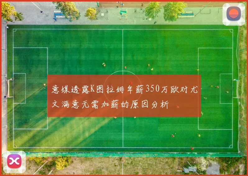 意媒透露K图拉姆年薪350万欧对尤文满意无需加薪的原因分析