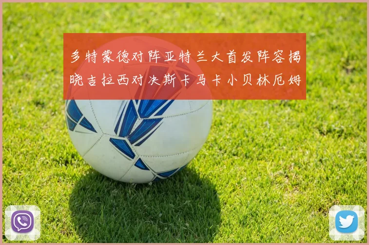 多特蒙德对阵亚特兰大首发阵容揭晓吉拉西对决斯卡马卡小贝林厄姆出战