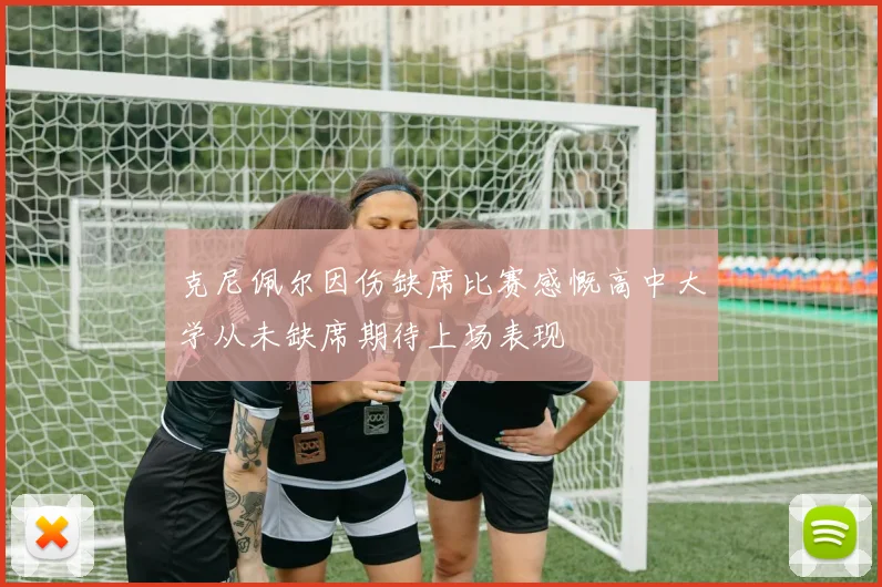 克尼佩尔因伤缺席比赛感慨高中大学从未缺席期待上场表现