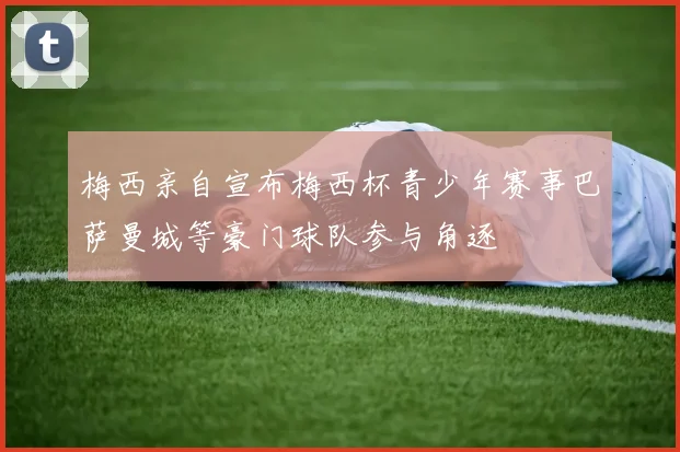 梅西亲自宣布梅西杯青少年赛事巴萨曼城等豪门球队参与角逐