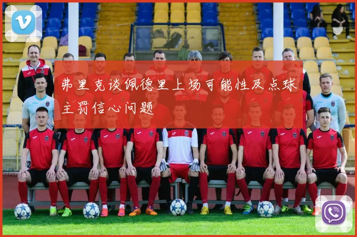 弗里克谈佩德里上场可能性及点球主罚信心问题
