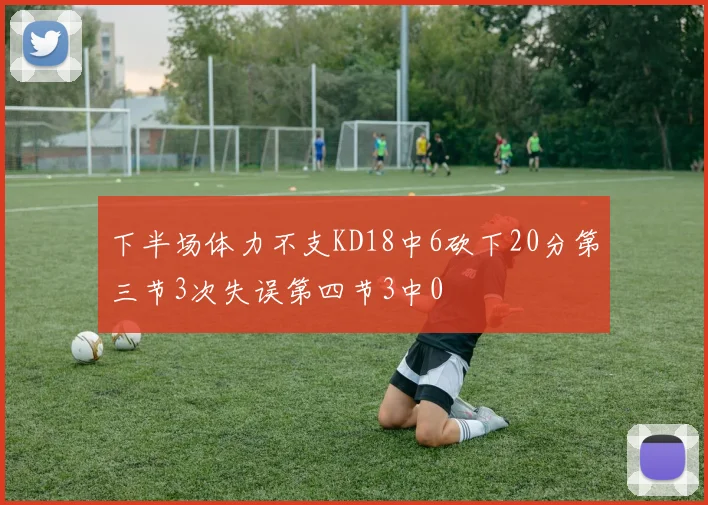 下半场体力不支KD18中6砍下20分第三节3次失误第四节3中0