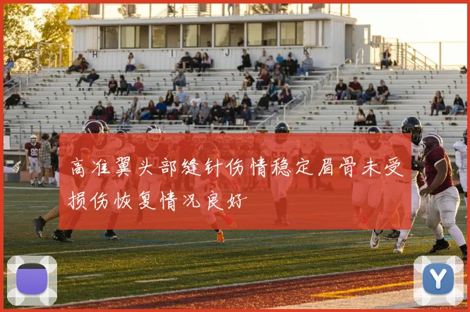 高准翼头部缝针伤情稳定眉骨未受损伤恢复情况良好