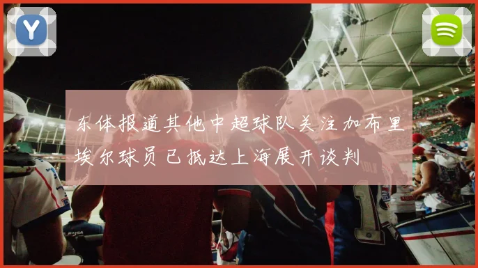 东体报道其他中超球队关注加布里埃尔球员已抵达上海展开谈判
