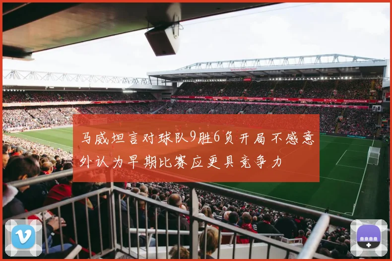 马威坦言对球队9胜6负开局不感意外认为早期比赛应更具竞争力