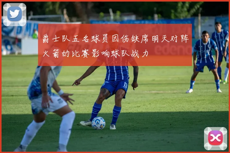 爵士队五名球员因伤缺席明天对阵火箭的比赛影响球队战力