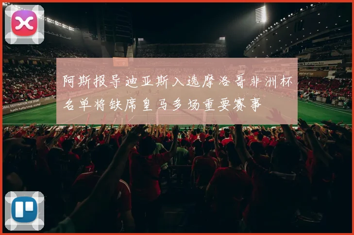 阿斯报导迪亚斯入选摩洛哥非洲杯名单将缺席皇马多场重要赛事