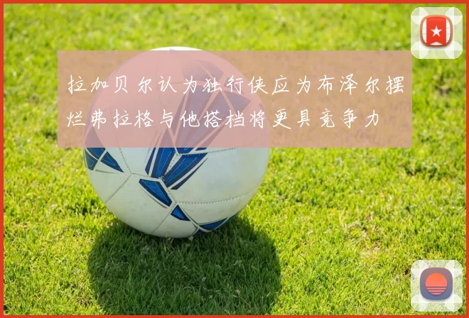 拉加贝尔认为独行侠应为布泽尔摆烂弗拉格与他搭档将更具竞争力