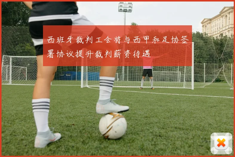 西班牙裁判工会将与西甲和足协签署协议提升裁判薪资待遇