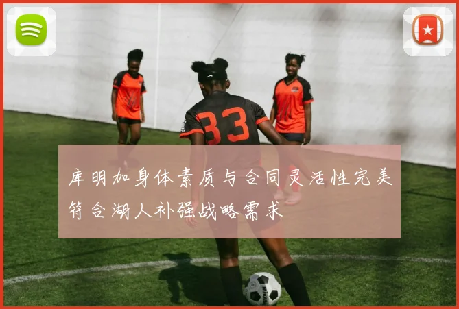 库明加身体素质与合同灵活性完美符合湖人补强战略需求