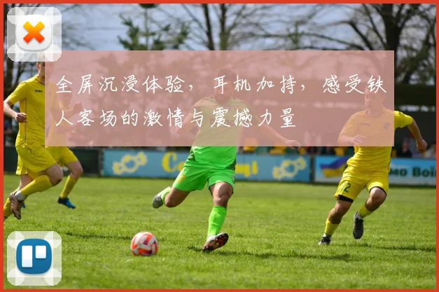 全屏沉浸体验,耳机加持,感受铁人客场的激情与震撼力量