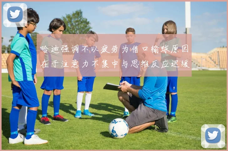 哈迪强调不以疲劳为借口输球原因在于注意力不集中与思维反应迟缓