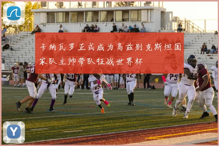 卡纳瓦罗正式成为乌兹别克斯坦国家队主帅带队征战世界杯
