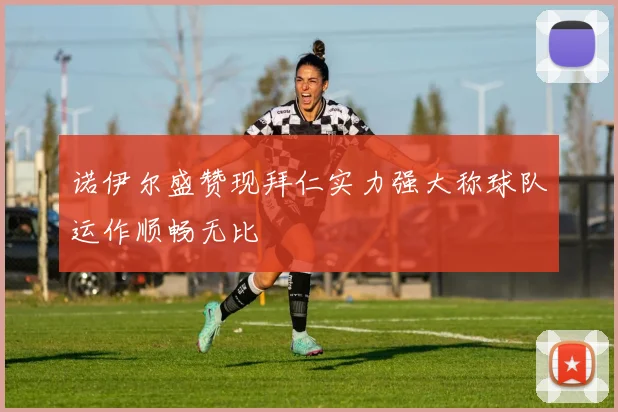 诺伊尔盛赞现拜仁实力强大称球队运作顺畅无比