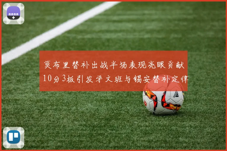 莫布里替补出战半场表现亮眼贡献10分3板引发学文班与锡安替补定律探讨