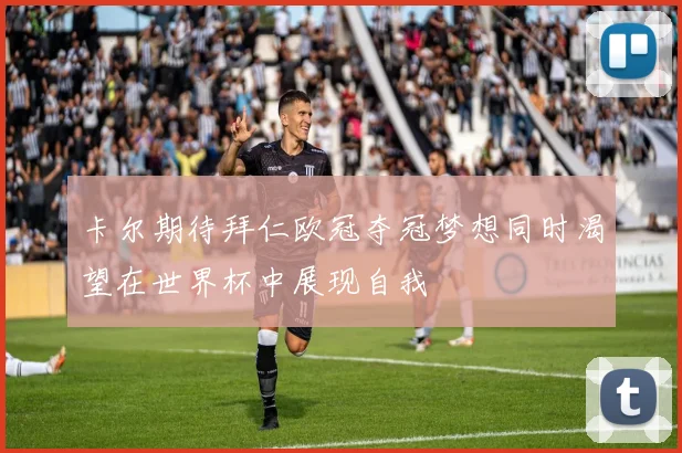 卡尔期待拜仁欧冠夺冠梦想同时渴望在世界杯中展现自我